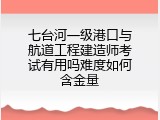 七台河一级港口与航道工程建造师考试有用吗难度如何含金量