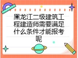 黑龙江二级建筑工程建造师需要满足什么条件才能报考呢