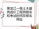黑龙江一级土木建筑造价工程师报名和考试时间及报名网址