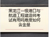 黑龙江一级港口与航道工程建造师考试有用吗难度如何含金量