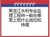 黑龙江水利专业监理工程师一般在哪里上班什么岗位和待遇