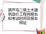 葫芦岛二级土木建筑造价工程师报名和考试时间及报名网址