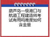 葫芦岛一级港口与航道工程建造师考试有用吗难度如何含金量