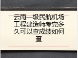 云南一级民航机场工程建造师考完多久可以查成绩如何查