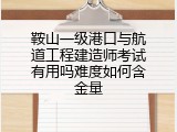 鞍山一级港口与航道工程建造师考试有用吗难度如何含金量