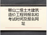 鞍山二级土木建筑造价工程师报名和考试时间及报名网址