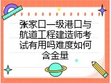 张家口一级港口与航道工程建造师考试有用吗难度如何含金量