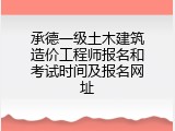 承德一级土木建筑造价工程师报名和考试时间及报名网址