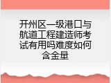 开州区一级港口与航道工程建造师考试有用吗难度如何含金量