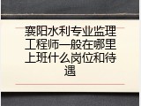 襄阳水利专业监理工程师一般在哪里上班什么岗位和待遇