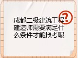 成都二级建筑工程建造师需要满足什么条件才能报考呢