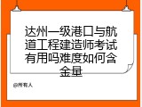 达州一级港口与航道工程建造师考试有用吗难度如何含金量