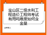 宝山区二级水利工程造价工程师考试有用吗难度如何含金量