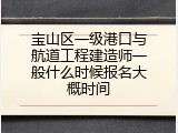 宝山区一级港口与航道工程建造师一般什么时候报名大概时间