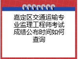 嘉定区交通运输专业监理工程师考试成绩公布时间如何查询