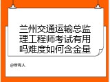 兰州交通运输总监理工程师考试有用吗难度如何含金量