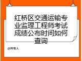 红桥区交通运输专业监理工程师考试成绩公布时间如何查询