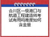 合川区一级港口与航道工程建造师考试有用吗难度如何含金量