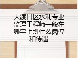 大渡口区水利专业监理工程师一般在哪里上班什么岗位和待遇