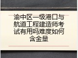 渝中区一级港口与航道工程建造师考试有用吗难度如何含金量