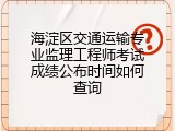 海淀区交通运输专业监理工程师考试成绩公布时间如何查询