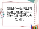 朝阳区一级港口与航道工程建造师一般什么时候报名大概时间