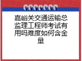 嘉峪关交通运输总监理工程师考试有用吗难度如何含金量