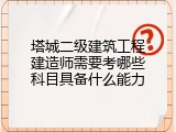 塔城二级建筑工程建造师需要考哪些科目具备什么能力
