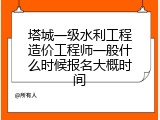 塔城一级水利工程造价工程师一般什么时候报名大概时间