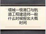塔城一级港口与航道工程建造师一般什么时候报名大概时间