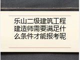 乐山二级建筑工程建造师需要满足什么条件才能报考呢