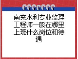 南充水利专业监理工程师一般在哪里上班什么岗位和待遇