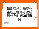 昌都交通运输专业监理工程师考试成绩公布时间如何查询
