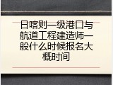 日喀则一级港口与航道工程建造师一般什么时候报名大概时间