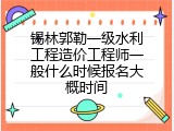 锡林郭勒一级水利工程造价工程师一般什么时候报名大概时间