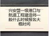 兴安盟一级港口与航道工程建造师一般什么时候报名大概时间