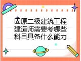 固原二级建筑工程建造师需要考哪些科目具备什么能力