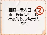 固原一级港口与航道工程建造师一般什么时候报名大概时间