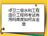 中卫二级水利工程造价工程师考试有用吗难度如何含金量