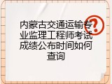 内蒙古交通运输专业监理工程师考试成绩公布时间如何查询