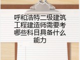 呼和浩特二级建筑工程建造师需要考哪些科目具备什么能力