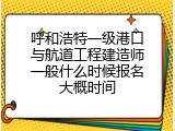 呼和浩特一级港口与航道工程建造师一般什么时候报名大概时间