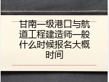 甘南一级港口与航道工程建造师一般什么时候报名大概时间