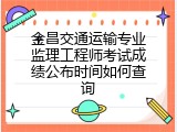 金昌交通运输专业监理工程师考试成绩公布时间如何查询