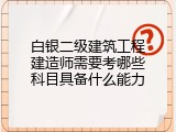 白银二级建筑工程建造师需要考哪些科目具备什么能力