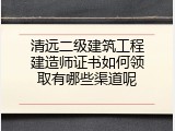 清远二级建筑工程建造师证书如何领取有哪些渠道呢