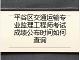 平谷区交通运输专业监理工程师考试成绩公布时间如何查询