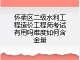 怀柔区二级水利工程造价工程师考试有用吗难度如何含金量