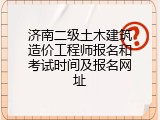 济南二级土木建筑造价工程师报名和考试时间及报名网址