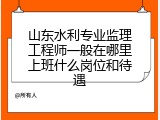 山东水利专业监理工程师一般在哪里上班什么岗位和待遇
